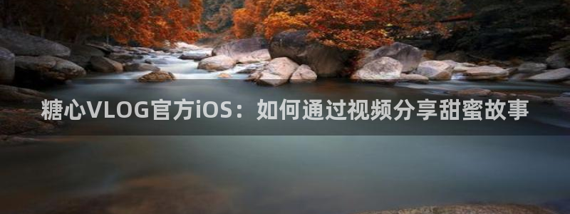 糖心vlog咋样：糖心VLOG官方iOS：如何通过视频分享甜蜜故事