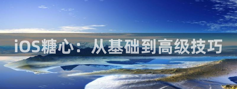 糖心vlog照顾男友：iOS糖心：从基础到高级技巧